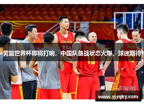 男篮世界杯即将打响，中国队备战状态火爆，球迷期待