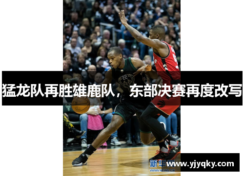 猛龙队再胜雄鹿队，东部决赛再度改写