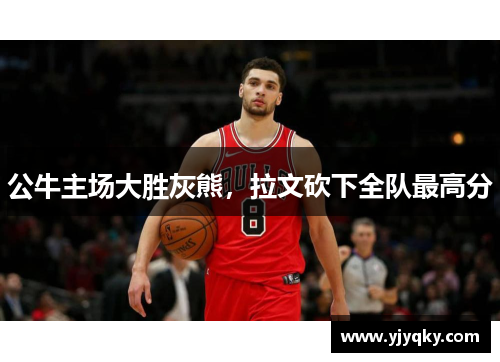 公牛主场大胜灰熊，拉文砍下全队最高分