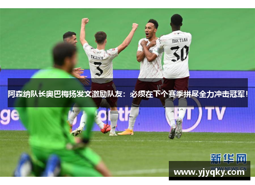 阿森纳队长奥巴梅扬发文激励队友：必须在下个赛季拼尽全力冲击冠军！