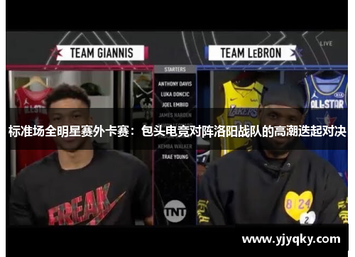 标准场全明星赛外卡赛：包头电竞对阵洛阳战队的高潮迭起对决
