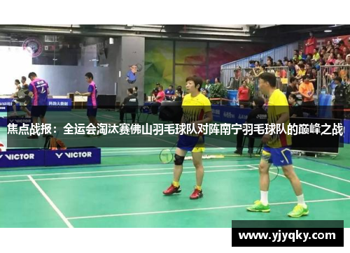焦点战报：全运会淘汰赛佛山羽毛球队对阵南宁羽毛球队的巅峰之战